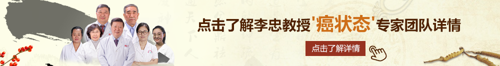 大金吧黄色视频北京御方堂李忠教授“癌状态”专家团队详细信息